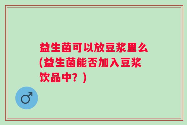 益生菌可以放豆浆里么(益生菌能否加入豆浆饮品中？)