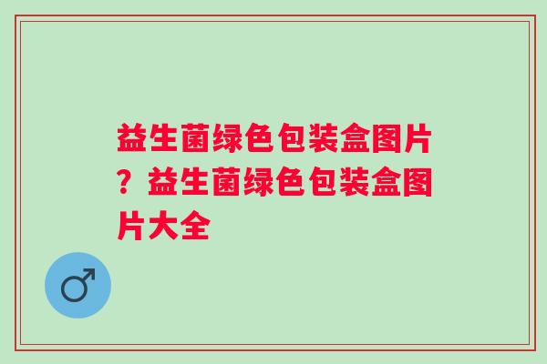 益生菌绿色包装盒图片?益生菌绿色包装盒图片大全 益生菌绿色包装盒图片?益生菌绿色包装盒图片大全