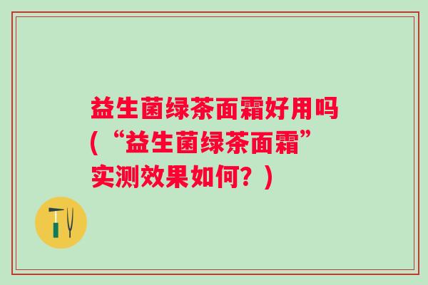 益生菌绿茶面霜好用吗(“益生菌绿茶面霜”实测效果如何？)