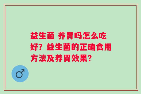 益生菌 养胃吗怎么吃好？益生菌的正确食用方法及养胃效果？