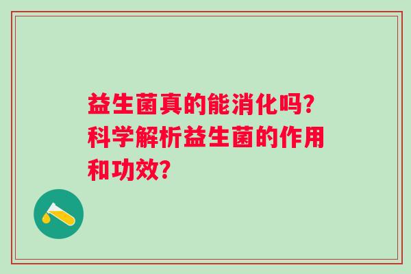 益生菌真的能消化吗？科学解析益生菌的作用和功效？