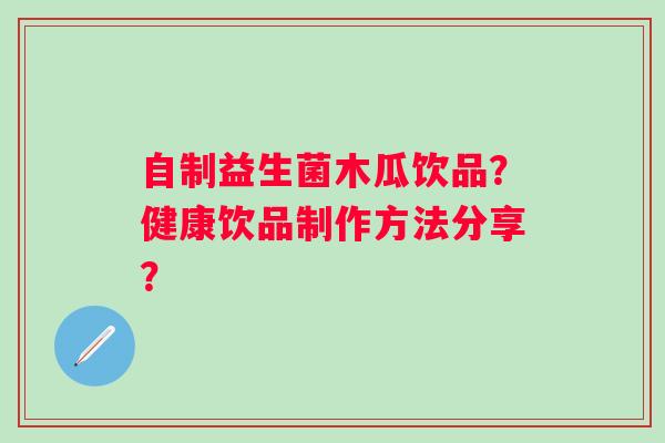 自制益生菌木瓜饮品？健康饮品制作方法分享？