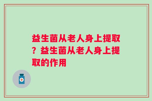 益生菌从老人身上提取？益生菌从老人身上提取的作用