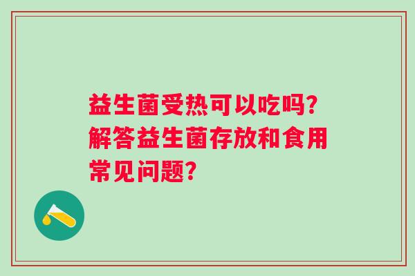 益生菌受热可以吃吗？解答益生菌存放和食用常见问题？