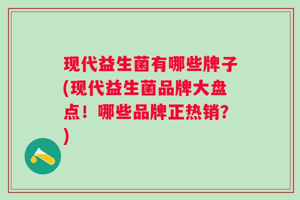 现代益生菌有哪些牌子(现代益生菌品牌大盘点！哪些品牌正热销？)