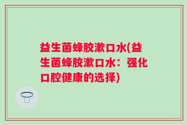 益生菌蜂胶漱口水(益生菌蜂胶漱口水:强化口腔健康的选择) 益生菌蜂胶漱口水(益生菌蜂胶漱口水:强化口腔健康的选择)