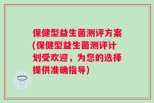 保健型益生菌测评方案(保健型益生菌测评计划受欢迎,为您的选择提供准确指导) 保健型益生菌测评方案(保健型益生菌测评计划受欢迎,为您的选择提供准确指导)