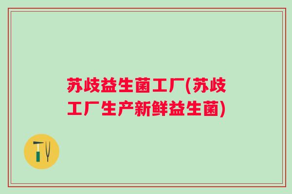 苏歧益生菌工厂(苏歧工厂生产新鲜益生菌)