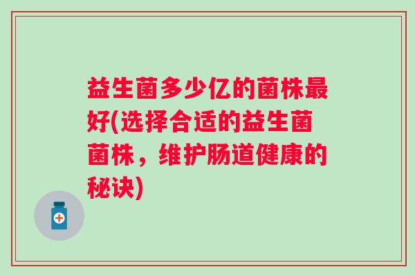 益生菌多少亿的菌株好(选择合适的益生菌菌株，维护肠道健康的秘诀)