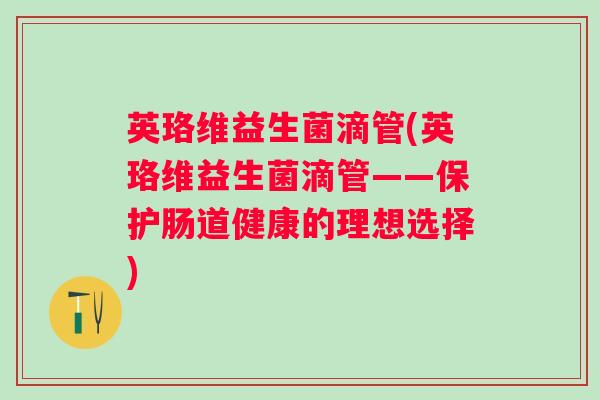 英珞维益生菌滴管(英珞维益生菌滴管——保护肠道健康的理想选择)