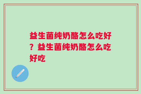 益生菌纯奶酪怎么吃好？益生菌纯奶酪怎么吃好吃