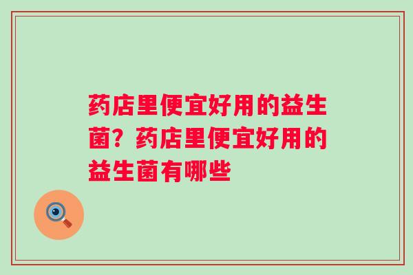 药店里便宜好用的益生菌?药店里便宜好用的益生菌有哪些 药店里便宜好用的益生菌?药店里便宜好用的益生菌有哪些