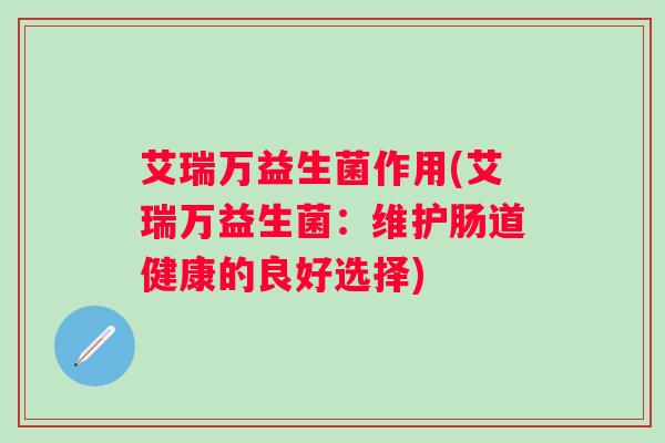 艾瑞万益生菌作用(艾瑞万益生菌：维护肠道健康的良好选择)