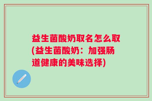 益生菌酸奶取名怎么取(益生菌酸奶：加强肠道健康的美味选择)