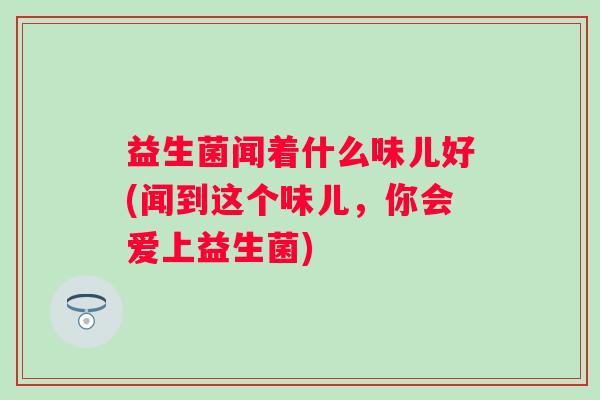 益生菌闻着什么味儿好(闻到这个味儿,你会爱上益生菌) 益生菌闻着什么味儿好(闻到这个味儿,你会爱上益生菌)