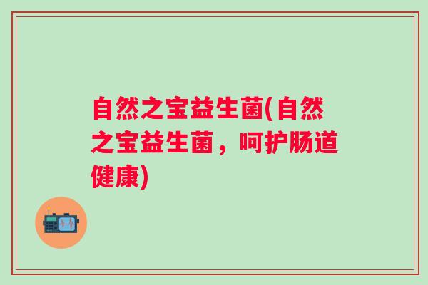 自然之宝益生菌(自然之宝益生菌,呵护肠道健康) 自然之宝益生菌(自然之宝益生菌,呵护肠道健康)