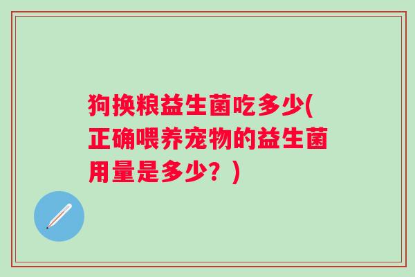 狗换粮益生菌吃多少(正确喂养宠物的益生菌用量是多少?) 狗换粮益生菌吃多少(正确喂养宠物的益生菌用量是多少?)