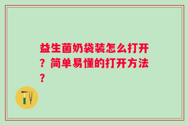 益生菌奶袋装怎么打开?简单易懂的打开方法? 益生菌奶袋装怎么打开?简单易懂的打开方法?