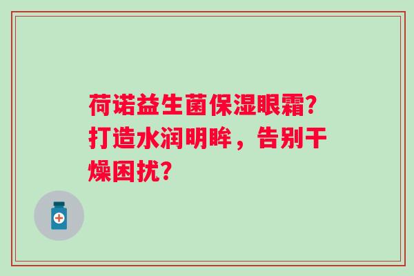 荷诺益生菌保湿眼霜?打造水润明眸,告别干燥困扰? 荷诺益生菌保湿眼霜?打造水润明眸,告别干燥困扰?