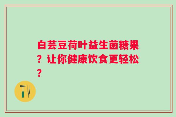 白芸豆荷叶益生菌糖果？让你健康饮食更轻松？