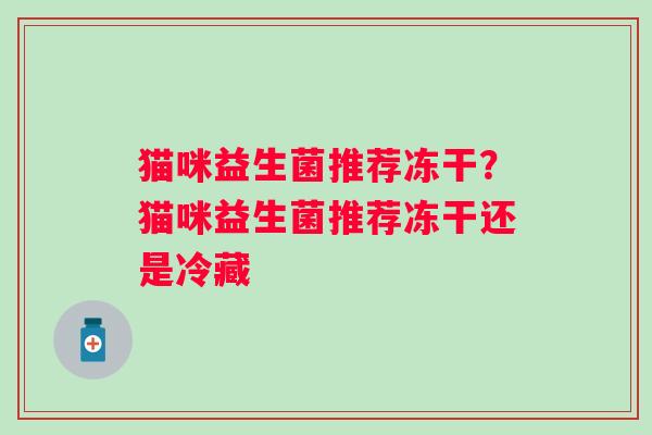 猫咪益生菌推荐冻干?猫咪益生菌推荐冻干还是冷藏 猫咪益生菌推荐冻干?猫咪益生菌推荐冻干还是冷藏