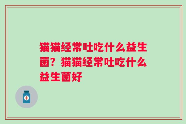 猫猫经常吐吃什么益生菌?猫猫经常吐吃什么益生菌好 猫猫经常吐吃什么益生菌?猫猫经常吐吃什么益生菌好