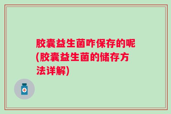 胶囊益生菌咋保存的呢(胶囊益生菌的储存方法详解) 胶囊益生菌咋保存的呢(胶囊益生菌的储存方法详解)