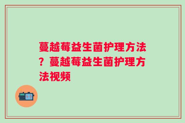 蔓越莓益生菌护理方法？蔓越莓益生菌护理方法视频
