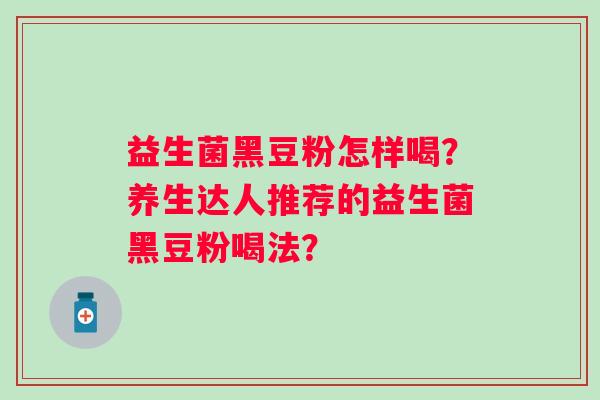 益生菌黑豆粉怎样喝？养生达人推荐的益生菌黑豆粉喝法？