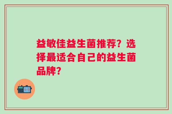 益敏佳益生菌推荐?选择适合自己的益生菌品牌? 益敏佳益生菌推荐?选择适合自己的益生菌品牌?