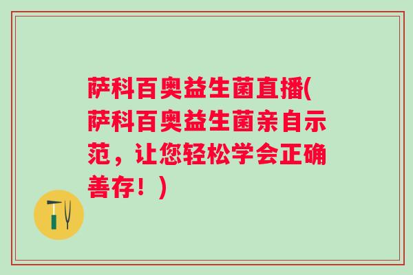 萨科百奥益生菌直播(萨科百奥益生菌亲自示范,让您轻松学会正确善存!) 萨科百奥益生菌直播(萨科百奥益生菌亲自示范,让您轻松学会正确善存!)