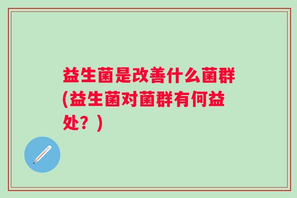 益生菌是改善什么菌群(益生菌对菌群有何益处?) 益生菌是改善什么菌群(益生菌对菌群有何益处?)
