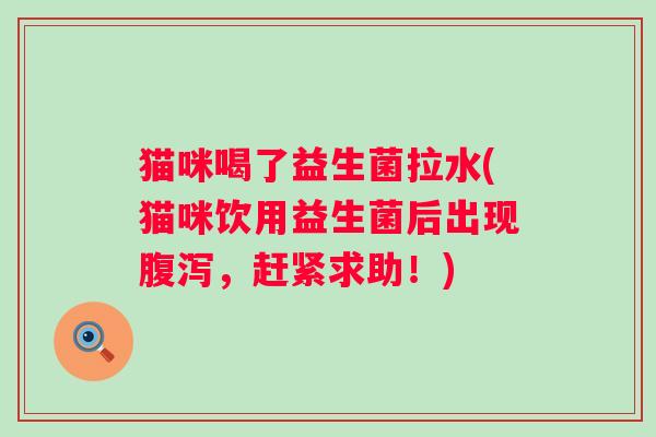 猫咪喝了益生菌拉水(猫咪饮用益生菌后出现,赶紧求助!) 猫咪喝了益生菌拉水(猫咪饮用益生菌后出现,赶紧求助!)