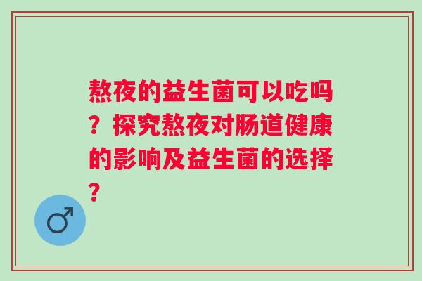 熬夜的益生菌可以吃吗?探究熬夜对肠道健康的影响及益生菌的选择? 熬夜的益生菌可以吃吗?探究熬夜对肠道健康的影响及益生菌的选择?