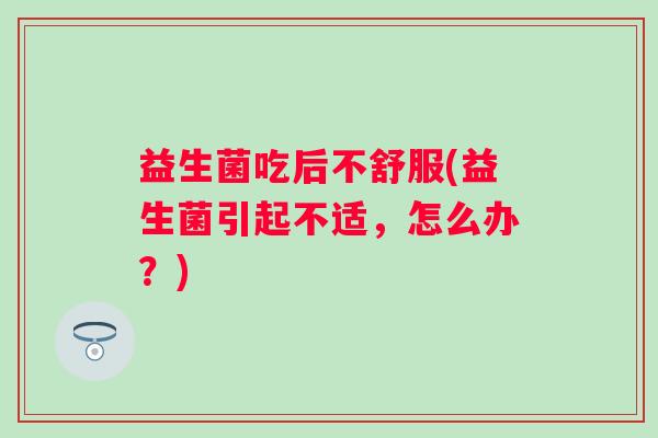 益生菌吃后不舒服(益生菌引起不适，怎么办？)