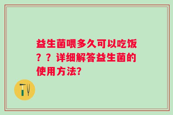 益生菌喂多久可以吃饭??详细解答益生菌的使用方法? 益生菌喂多久可以吃饭??详细解答益生菌的使用方法?
