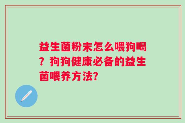 益生菌粉末怎么喂狗喝?狗狗健康必备的益生菌喂养方法? 益生菌粉末怎么喂狗喝?狗狗健康必备的益生菌喂养方法?
