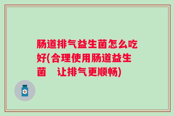 肠道排气益生菌怎么吃好(合理使用肠道益生菌 让排气更顺畅) 肠道排气益生菌怎么吃好(合理使用肠道益生菌 让排气更顺畅)