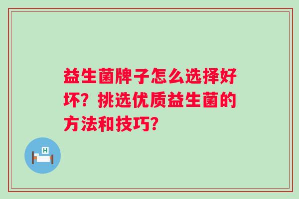 益生菌牌子怎么选择好坏？挑选优质益生菌的方法和技巧？