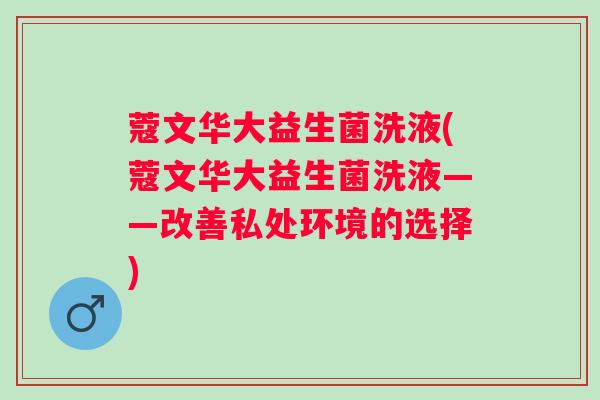 蔻文华大益生菌洗液(蔻文华大益生菌洗液——改善私处环境的选择)