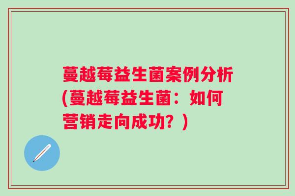 蔓越莓益生菌案例分析(蔓越莓益生菌：如何营销走向成功？)
