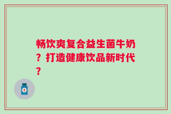 畅饮爽复合益生菌牛奶？打造健康饮品新时代？