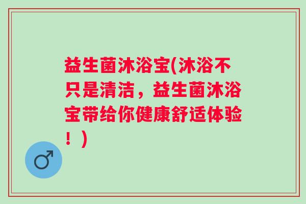 益生菌沐浴宝(沐浴不只是清洁,益生菌沐浴宝带给你健康舒适体验!) 益生菌沐浴宝(沐浴不只是清洁,益生菌沐浴宝带给你健康舒适体验!)