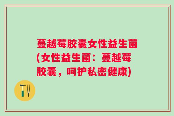 蔓越莓胶囊女性益生菌(女性益生菌:蔓越莓胶囊,呵护私密健康) 蔓越莓胶囊女性益生菌(女性益生菌:蔓越莓胶囊,呵护私密健康)