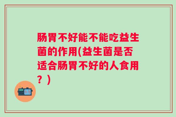 肠胃不好能不能吃益生菌的作用(益生菌是否适合肠胃不好的人食用？)