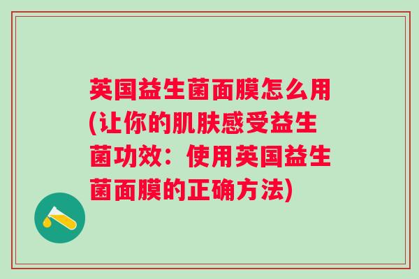英国益生菌面膜怎么用(让你的感受益生菌功效:使用英国益生菌面膜的正确方法) 英国益生菌面膜怎么用(让你的感受益生菌功效:使用英国益生菌面膜的正确方法)