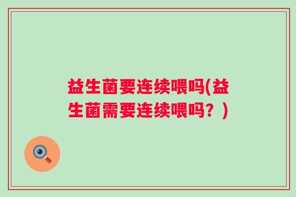 益生菌要连续喂吗(益生菌需要连续喂吗？)