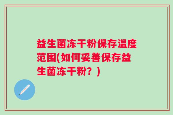 益生菌冻干粉保存温度范围(如何妥善保存益生菌冻干粉?) 益生菌冻干粉保存温度范围(如何妥善保存益生菌冻干粉?)