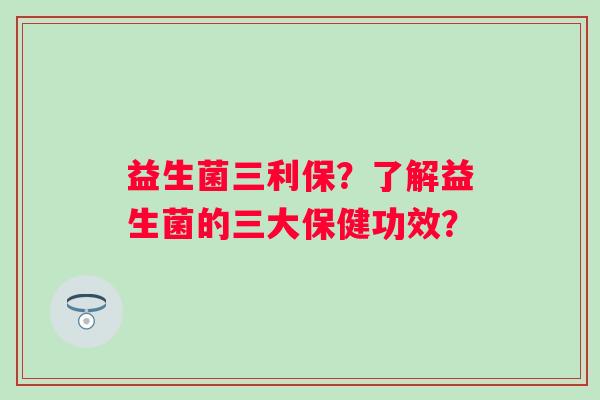 益生菌三利保?了解益生菌的三大保健功效? 益生菌三利保?了解益生菌的三大保健功效?