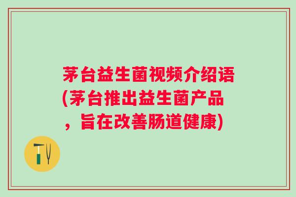 茅台益生菌视频介绍语(茅台推出益生菌产品,旨在改善肠道健康) 茅台益生菌视频介绍语(茅台推出益生菌产品,旨在改善肠道健康)